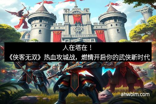 人在塔在！《侠客无双》热血攻城战，燃情开启你的武侠新时代