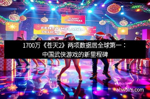 1700万《苍天2》两项数据居全球第一：中国武侠游戏的新里程碑