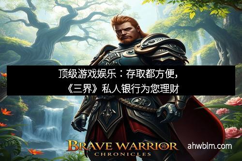 顶级游戏娱乐：存取都方便，《三界》私人银行为您理财