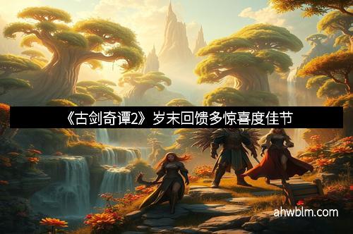 《古剑奇谭2》岁末回馈多惊喜度佳节