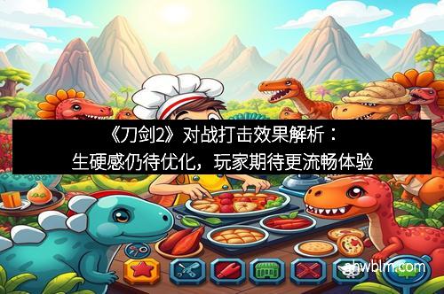 《刀剑2》对战打击效果解析：生硬感仍待优化，玩家期待更流畅体验